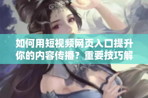 如何用短视频网页入口提升你的内容传播？重要技巧解析！