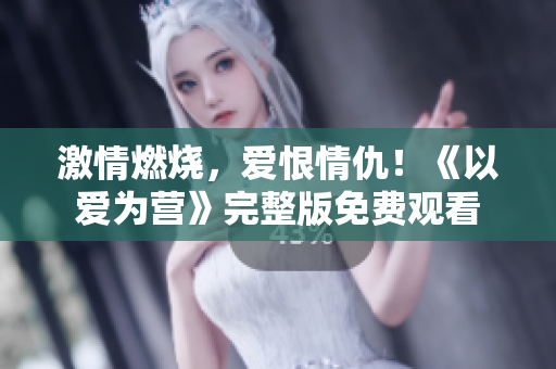 激情燃烧，爱恨情仇！《以爱为营》完整版免费观看