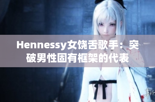 Hennessy女饶舌歌手：突破男性固有框架的代表