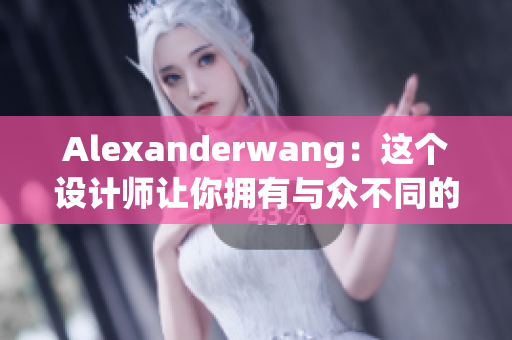 Alexanderwang：这个设计师让你拥有与众不同的个人风格