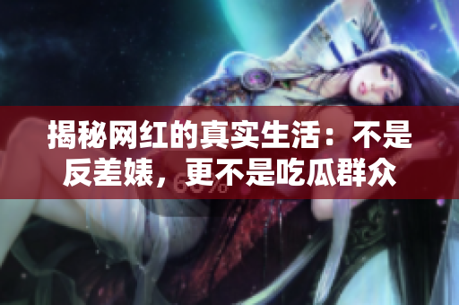 揭秘网红的真实生活：不是反差婊，更不是吃瓜群众