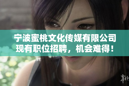 宁波蜜桃文化传媒有限公司现有职位招聘，机会难得！