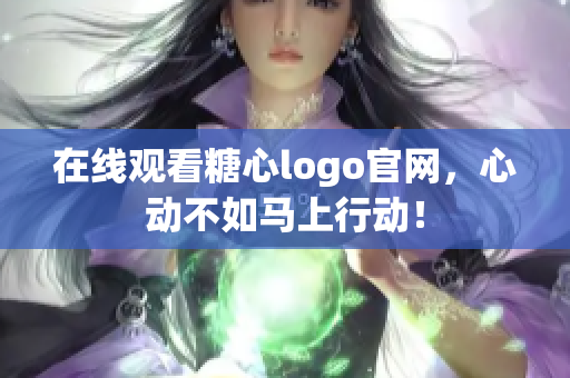 在线观看糖心logo官网，心动不如马上行动！