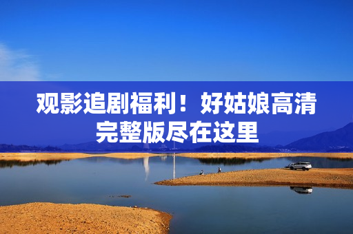 观影追剧福利！好姑娘高清完整版尽在这里