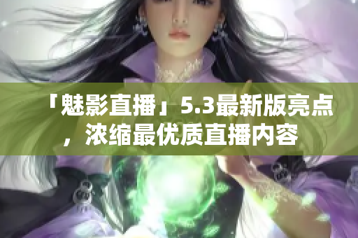 「魅影直播」5.3最新版亮点，浓缩最优质直播内容