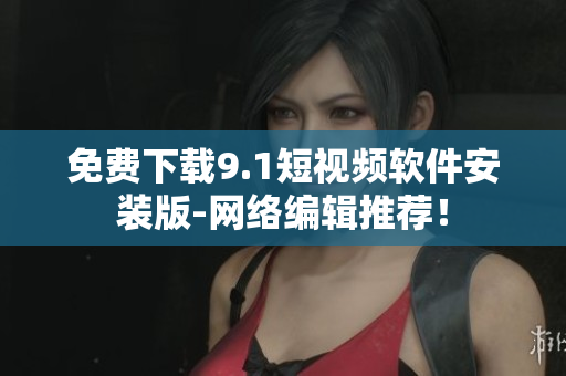 免费下载9.1短视频软件安装版-网络编辑推荐！