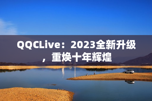 QQCLive：2023全新升级，重焕十年辉煌
