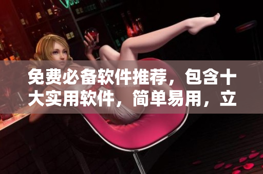 免费必备软件推荐，包含十大实用软件，简单易用，立即下载安装！