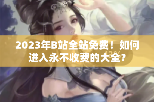 2023年B站全站免费！如何进入永不收费的大全？