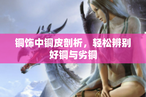 铜饰中铜皮剖析，轻松辨别好铜与劣铜