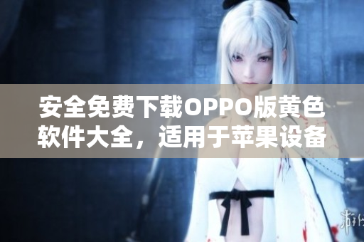 安全免费下载OPPO版黄色软件大全，适用于苹果设备