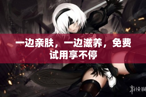 一边亲肤，一边滋养，免费试用享不停