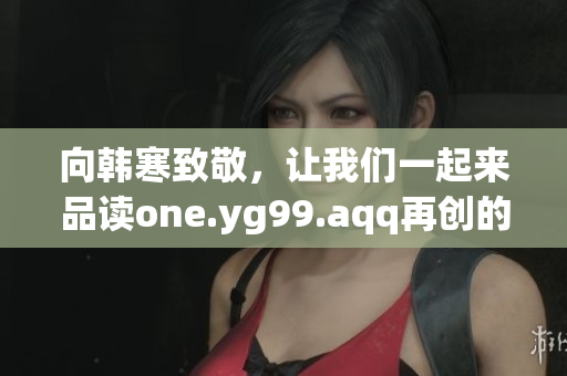 向韩寒致敬，让我们一起来品读one.yg99.aqq再创的传奇！