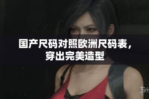 国产尺码对照欧洲尺码表，穿出完美造型