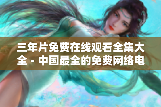三年片免费在线观看全集大全 - 中国最全的免费网络电影资源