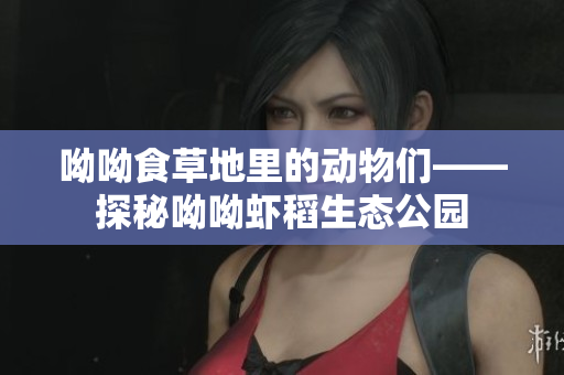 呦呦食草地里的动物们——探秘呦呦虾稻生态公园