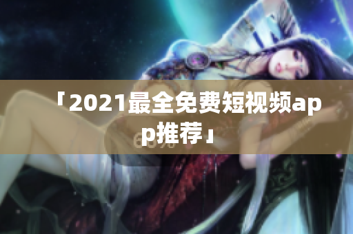 「2021最全免费短视频app推荐」