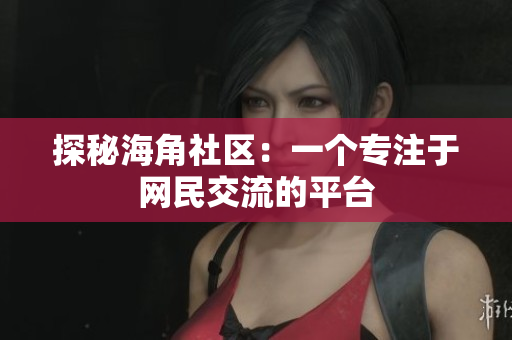 探秘海角社区：一个专注于网民交流的平台