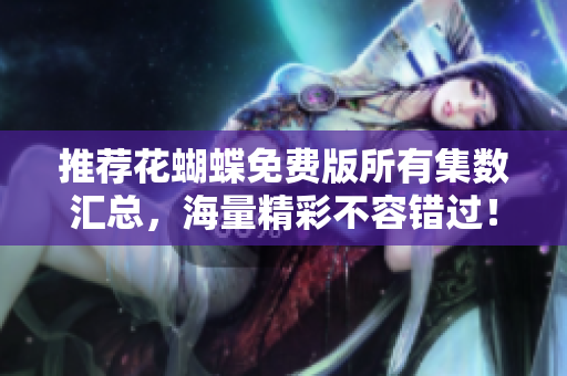 推荐花蝴蝶免费版所有集数汇总，海量精彩不容错过！