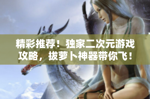 精彩推荐！独家二次元游戏攻略，拔萝卜神器带你飞！