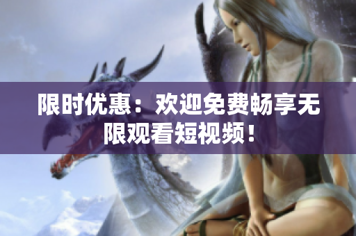 限时优惠：欢迎免费畅享无限观看短视频！