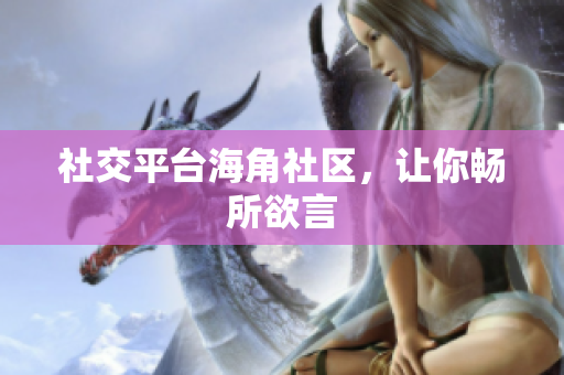 社交平台海角社区，让你畅所欲言