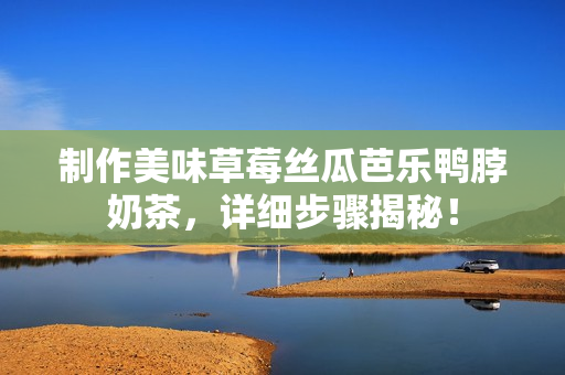 制作美味草莓丝瓜芭乐鸭脖奶茶，详细步骤揭秘！