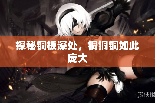 探秘铜板深处，铜铜铜如此庞大