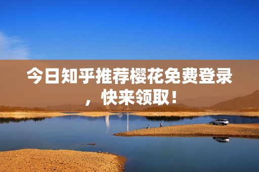 今日知乎推荐樱花免费登录，快来领取！
