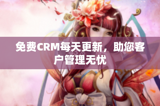 免费CRM每天更新，助您客户管理无忧