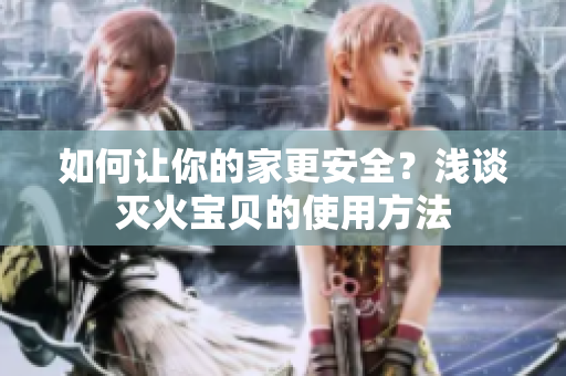 如何让你的家更安全？浅谈灭火宝贝的使用方法