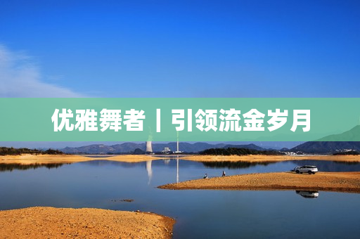 优雅舞者｜引领流金岁月
