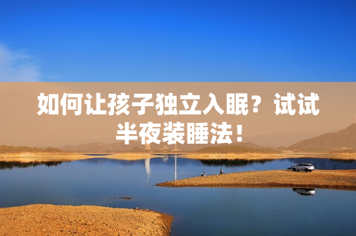 如何让孩子独立入眠？试试半夜装睡法！