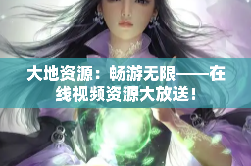 大地资源：畅游无限——在线视频资源大放送！