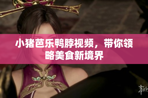 小猪芭乐鸭脖视频，带你领略美食新境界