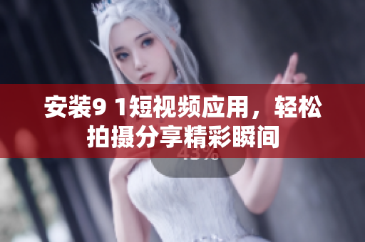 安装9 1短视频应用，轻松拍摄分享精彩瞬间