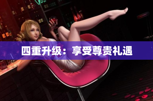 四重升级：享受尊贵礼遇