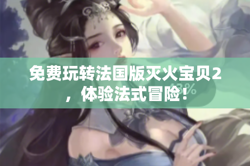 免费玩转法国版灭火宝贝2，体验法式冒险！
