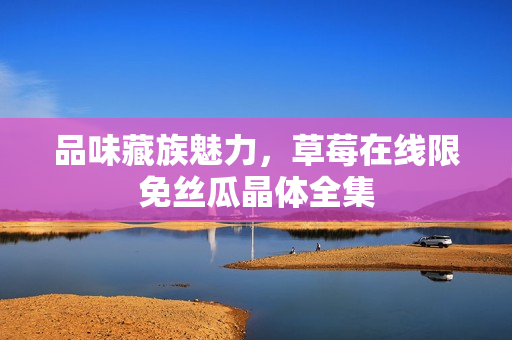 品味藏族魅力，草莓在线限免丝瓜晶体全集