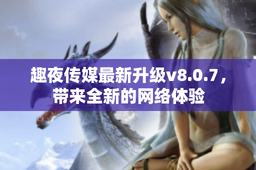 趣夜传媒最新升级v8.0.7，带来全新的网络体验