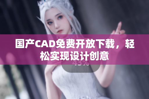 国产CAD免费开放下载，轻松实现设计创意
