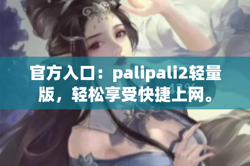 官方入口：palipali2轻量版，轻松享受快捷上网。