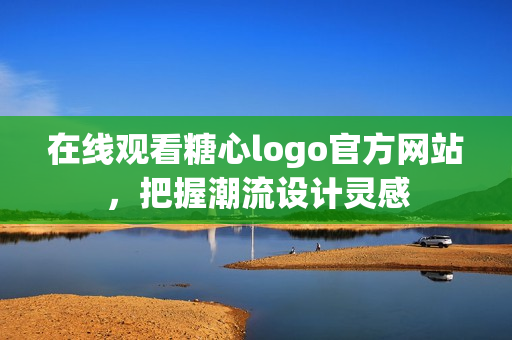 在线观看糖心logo官方网站，把握潮流设计灵感
