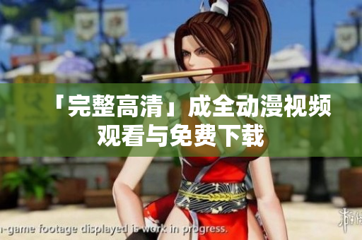 「完整高清」成全动漫视频观看与免费下载