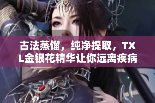 古法蒸馏，纯净提取，TXL金银花精华让你远离疾病