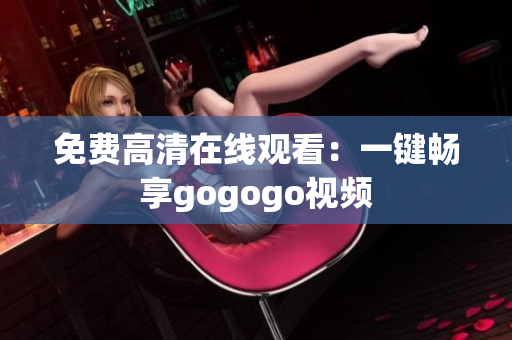 免费高清在线观看：一键畅享gogogo视频