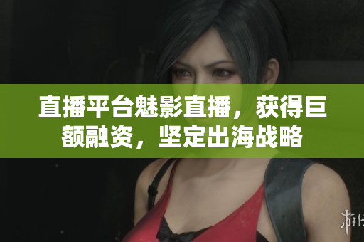 直播平台魅影直播，获得巨额融资，坚定出海战略