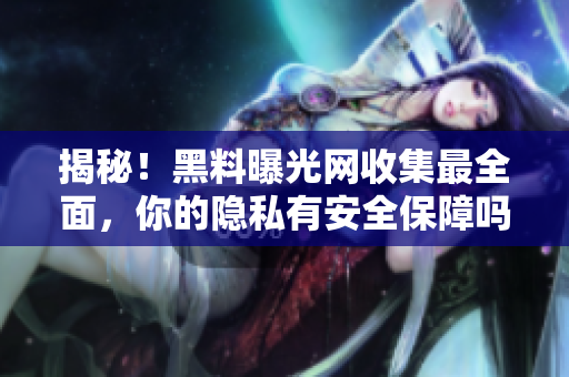 揭秘！黑料曝光网收集最全面，你的隐私有安全保障吗？