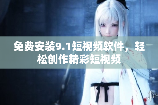 免费安装9.1短视频软件，轻松创作精彩短视频