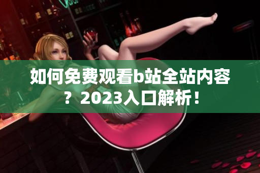 如何免费观看b站全站内容？2023入口解析！